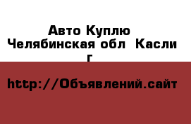 Авто Куплю. Челябинская обл.,Касли г.